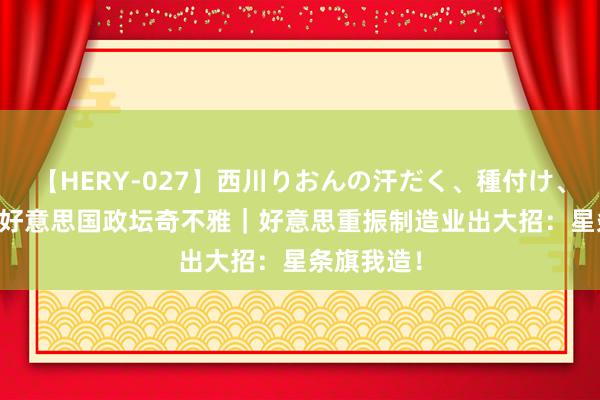 【HERY-027】西川りおんの汗だく、種付け、ガチSEX 好意思国政坛奇不雅｜好意思重振制造业出大招：星条旗我造！