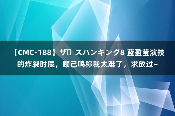 【CMC-188】ザ・スパンキング8 蓝盈莹演技的炸裂时辰，顾己鸣称我太难了，求放过~