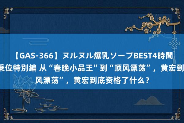 【GAS-366】ヌルヌル爆乳ソープBEST4時間 マットSEX騎乗位特別編 从“春晚小品王”到“顶风漂荡”，黄宏到底资格了什么？