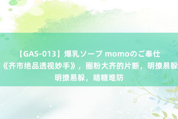 【GAS-013】爆乳ソープ momoのご奉仕 很是畅销的《齐市绝品透视妙手》，圈粉大齐的片断，明撩易躲，暗糖难防