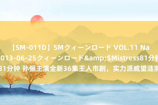 【SM-011D】SMクィーンロード VOL.11 Na:Na</a>2013-06-25クィーンロード&$Mistress81分钟 孙俪主演全新36集王人市剧，实力派威望涟漪登场！期待已久的精彩