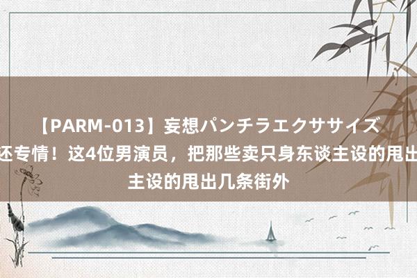 【PARM-013】妄想パンチラエクササイズ 英年早婚还专情！这4位男演员，把那些卖只身东谈主设的甩出几条街外