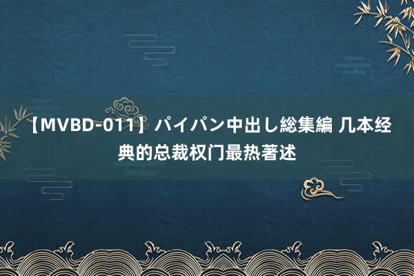 【MVBD-011】パイパン中出し総集編 几本经典的总裁权门最热著述