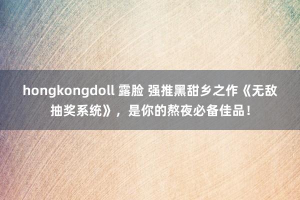 hongkongdoll 露脸 强推黑甜乡之作《无敌抽奖系统》，是你的熬夜必备佳品！