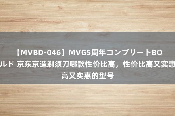 【MVBD-046】MVG5周年コンプリートBOX ゴールド 京东京造剃须刀哪款性价比高，性价比高又实惠的型号