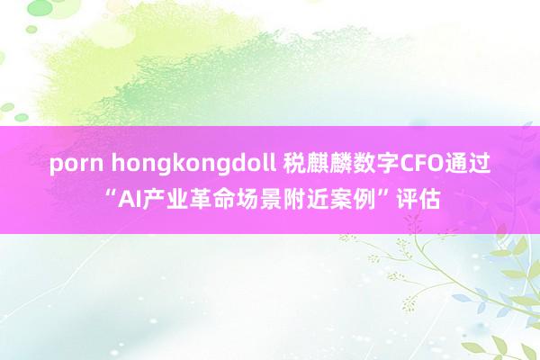 porn hongkongdoll 税麒麟数字CFO通过“AI产业革命场景附近案例”评估