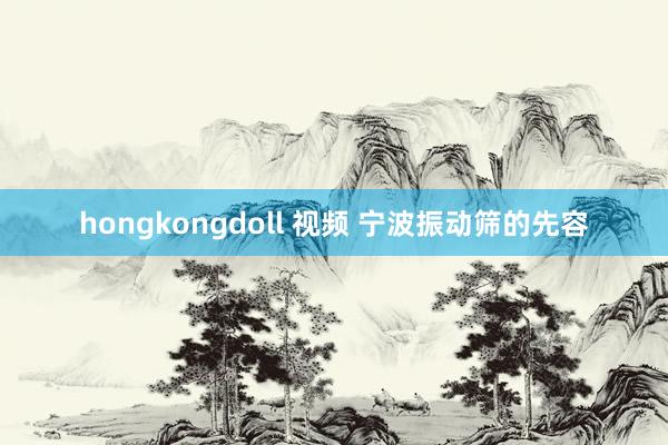 hongkongdoll 视频 宁波振动筛的先容