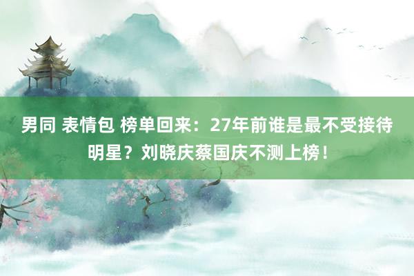 男同 表情包 榜单回来：27年前谁是最不受接待明星？刘晓庆蔡国庆不测上榜！