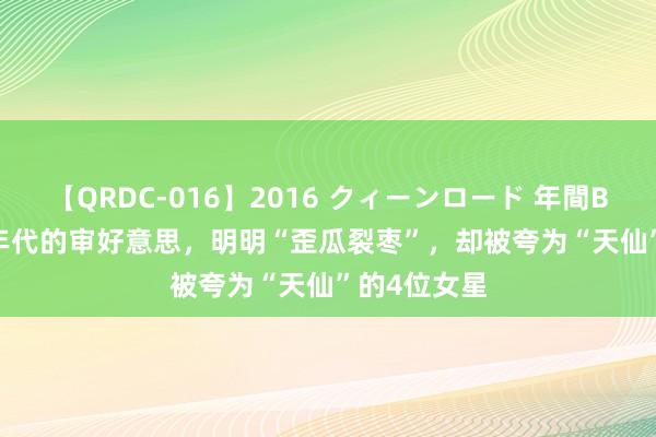 【QRDC-016】2016 クィーンロード 年間BEST10 90年代的审好意思，明明“歪瓜裂枣”，却被夸为“天仙”的4位女星