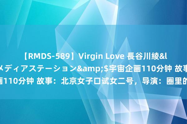 【RMDS-589】Virgin Love 長谷川綾</a>2010-05-17メディアステーション&$宇宙企画110分钟 故事：北京女子口试女二号，导演：圈里的“司法”你懂吗？