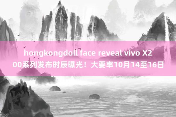 hongkongdoll face reveal vivo X200系列发布时辰曝光！大要率10月14至16日