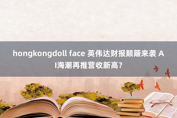 hongkongdoll face 英伟达财报颠簸来袭 AI海潮再推营收新高？