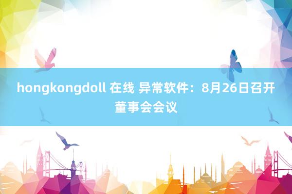 hongkongdoll 在线 异常软件：8月26日召开董事会会议