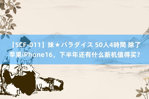 【SCF-011】妹★パラダイス 50人4時間 除了苹果iPhone16，下半年还有什么新机值得买？