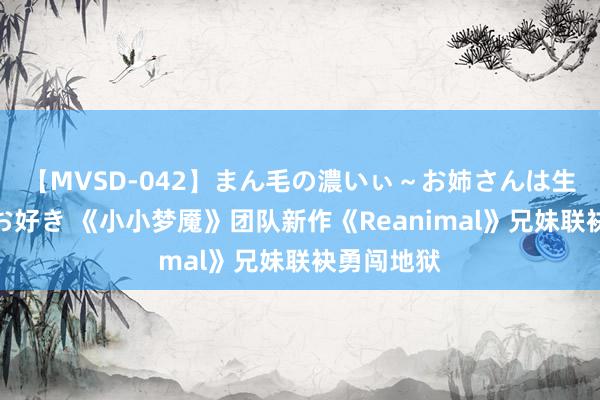 【MVSD-042】まん毛の濃いぃ～お姉さんは生中出しがお好き 《小小梦魇》团队新作《Reanimal》兄妹联袂勇闯地狱