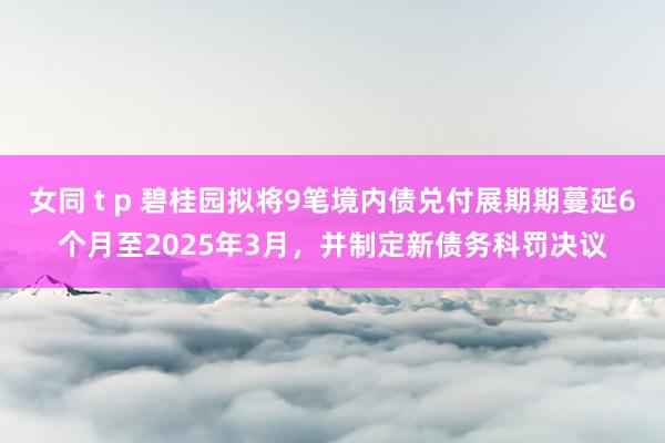 女同 t p 碧桂园拟将9笔境内债兑付展期期蔓延6个月至2025年3月，并制定新债务科罚决议