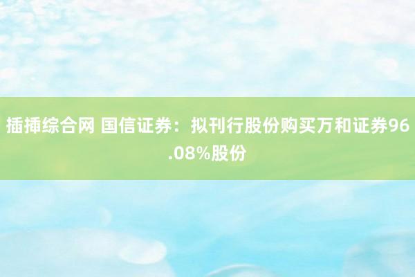 插揷综合网 国信证券：拟刊行股份购买万和证券96.08%股份