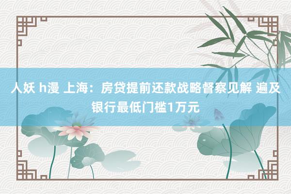 人妖 h漫 上海：房贷提前还款战略督察见解 遍及银行最低门槛1万元