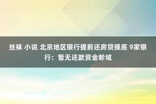 丝袜 小说 北京地区银行提前还房贷摸底 9家银行：暂无还款资金畛域