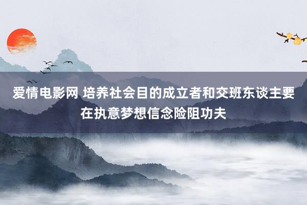 爱情电影网 培养社会目的成立者和交班东谈主要在执意梦想信念险阻功夫