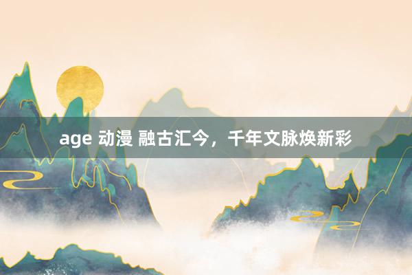 age 动漫 融古汇今，千年文脉焕新彩