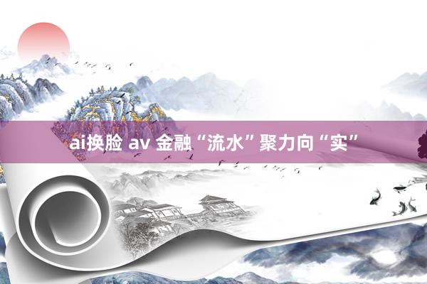 ai换脸 av 金融“流水”聚力向“实”