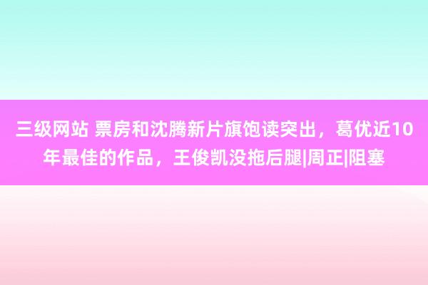 三级网站 票房和沈腾新片旗饱读突出，葛优近10年最佳的作品，王俊凯没拖后腿|周正|阻塞