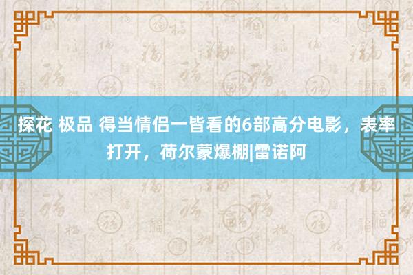 探花 极品 得当情侣一皆看的6部高分电影，表率打开，荷尔蒙爆棚|雷诺阿