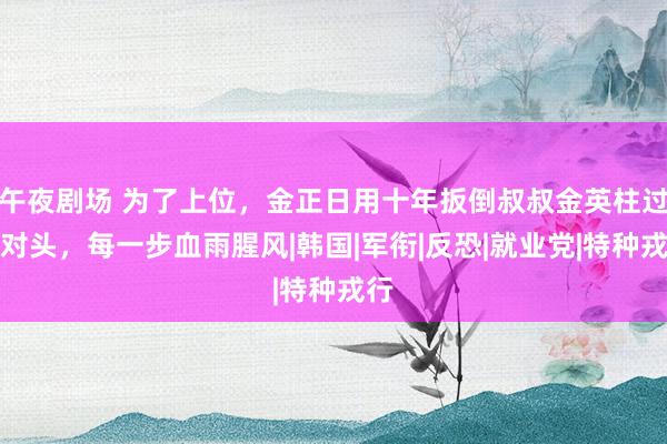 午夜剧场 为了上位，金正日用十年扳倒叔叔金英柱过甚对头，每一步血雨腥风|韩国|军衔|反恐|就业党|特种戎行