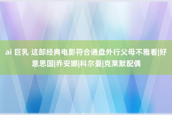 ai 巨乳 这部经典电影符合通盘外行父母不雅看|好意思国|乔安娜|科尔曼|克莱默配偶