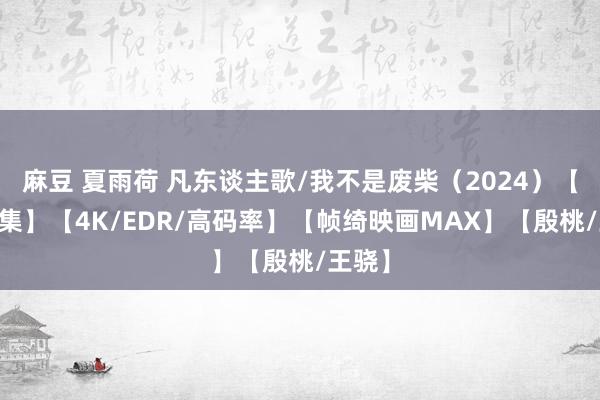 麻豆 夏雨荷 凡东谈主歌/我不是废柴（2024）【更18集】【4K/EDR/高码率】【帧绮映画MAX】【殷桃/王骁】