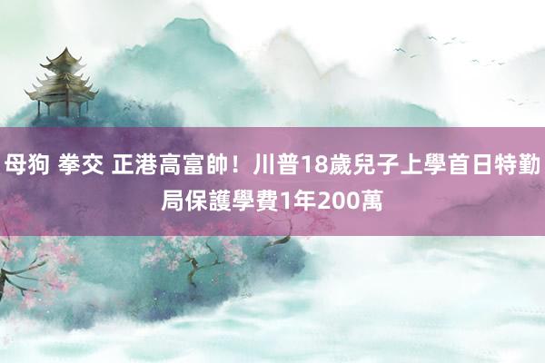 母狗 拳交 正港高富帥！川普18歲兒子上學首日特勤局保護　學費1年200萬