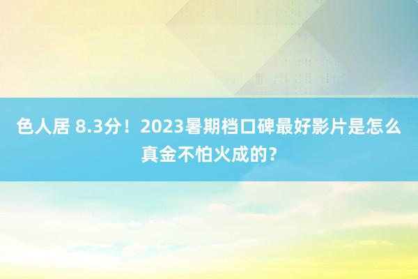 色人居 8.3分！2023暑期档口碑最好影片是怎么真金不怕火成的？