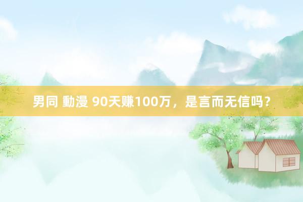 男同 動漫 90天赚100万，是言而无信吗？