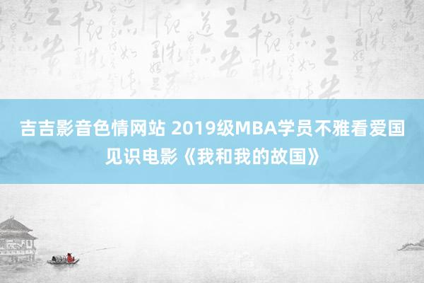 吉吉影音色情网站 2019级MBA学员不雅看爱国见识电影《我和我的故国》