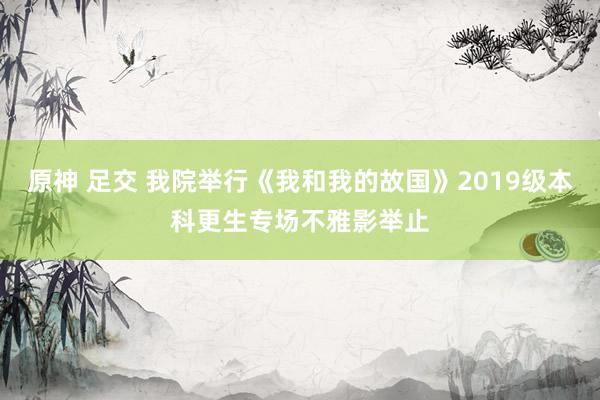 原神 足交 我院举行《我和我的故国》2019级本科更生专场不雅影举止