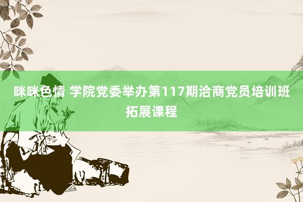 咪咪色情 学院党委举办第117期洽商党员培训班拓展课程