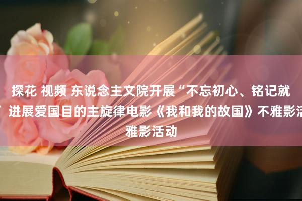 探花 视频 东说念主文院开展“不忘初心、铭记就业” 进展爱国目的主旋律电影《我和我的故国》不雅影活动