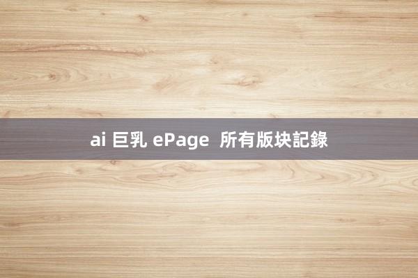 ai 巨乳 ePage  所有版块記錄