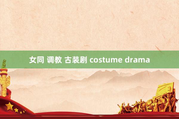 女同 调教 古装剧 costume drama