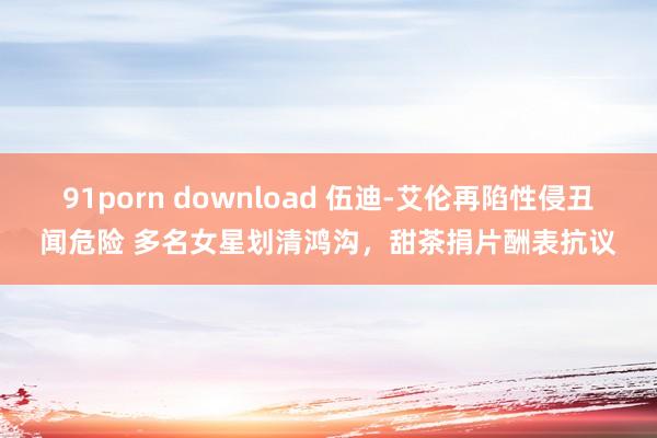 91porn download 伍迪-艾伦再陷性侵丑闻危险 多名女星划清鸿沟，甜茶捐片酬表抗议