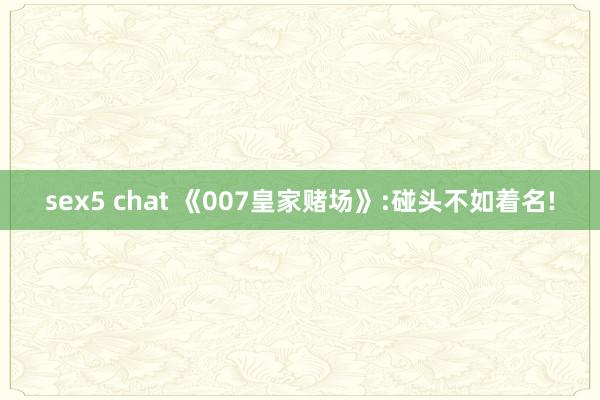 sex5 chat 《007皇家赌场》:碰头不如着名!