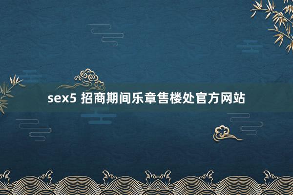 sex5 招商期间乐章售楼处官方网站