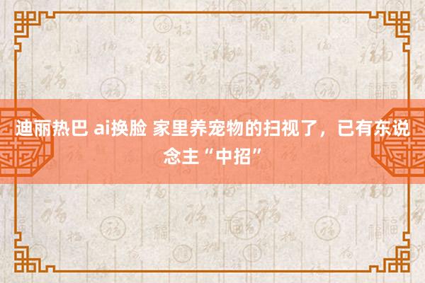 迪丽热巴 ai换脸 家里养宠物的扫视了，已有东说念主“中招”