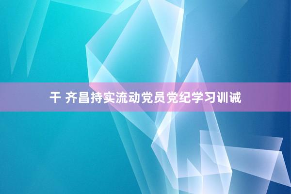 干 齐昌持实流动党员党纪学习训诫