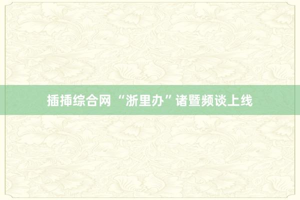 插揷综合网 “浙里办”诸暨频谈上线