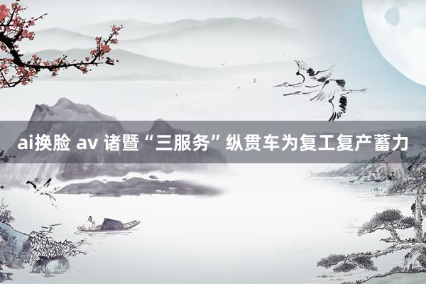 ai换脸 av 诸暨“三服务”纵贯车为复工复产蓄力