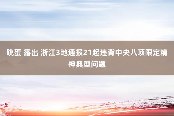 跳蛋 露出 浙江3地通报21起违背中央八项限定精神典型问题