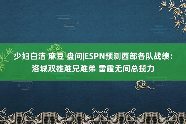 少妇白洁 麻豆 盘问|ESPN预测西部各队战绩：洛城双雄难兄难弟 雷霆无间总揽力